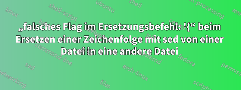 „falsches Flag im Ersetzungsbefehl: '{“ beim Ersetzen einer Zeichenfolge mit sed von einer Datei in eine andere Datei