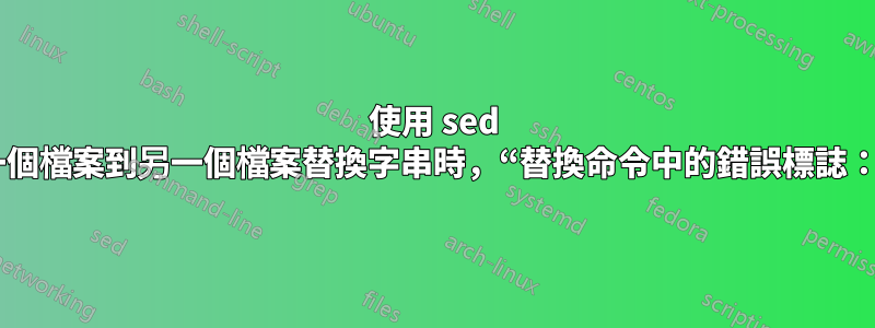 使用 sed 從一個檔案到另一個檔案替換字串時，“替換命令中的錯誤標誌：'{”