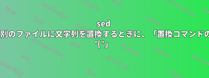 sed を使用してあるファイルから別のファイルに文字列を置換するときに、「置換コマンドのフラグが正しくありません: '{"」