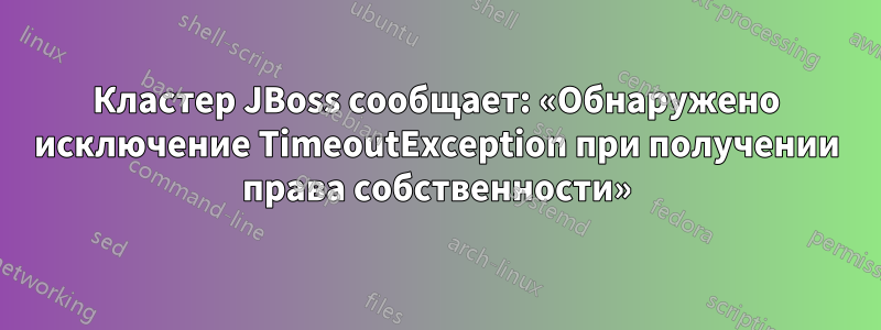 Кластер JBoss сообщает: «Обнаружено исключение TimeoutException при получении права собственности»