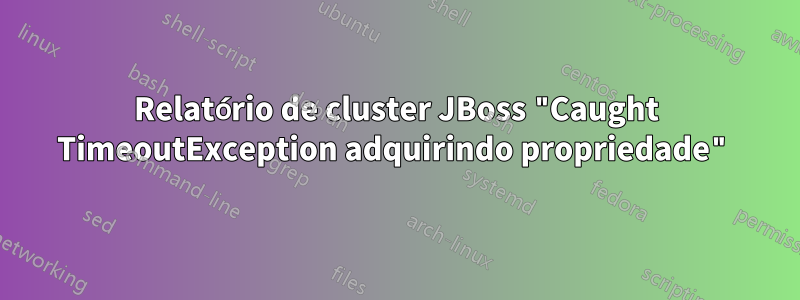 Relatório de cluster JBoss "Caught TimeoutException adquirindo propriedade"