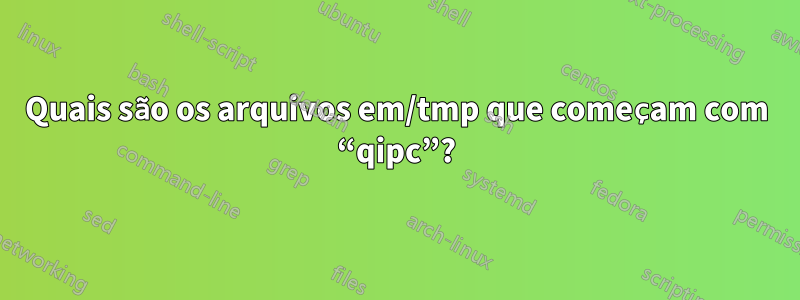 Quais são os arquivos em/tmp que começam com “qipc”?