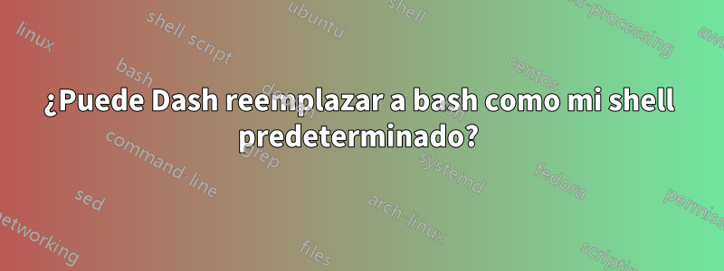 ¿Puede Dash reemplazar a bash como mi shell predeterminado?