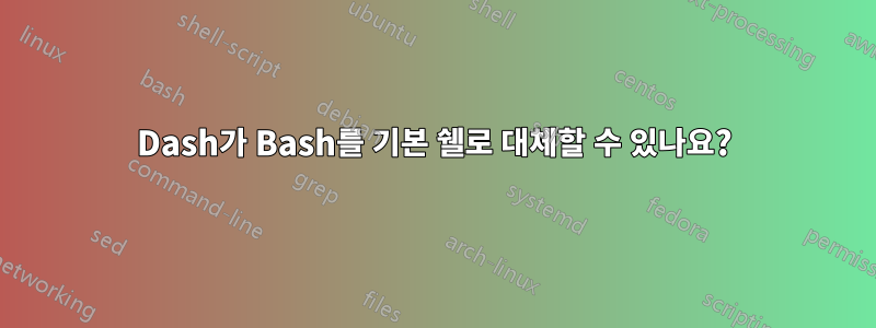 Dash가 Bash를 기본 쉘로 대체할 수 있나요?