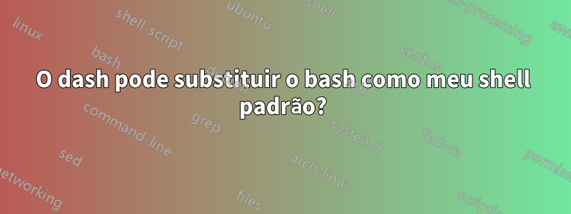 O dash pode substituir o bash como meu shell padrão?