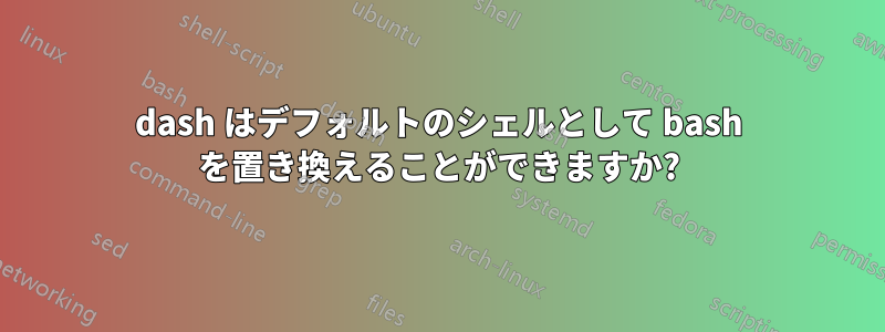 dash はデフォルトのシェルとして bash を置き換えることができますか?