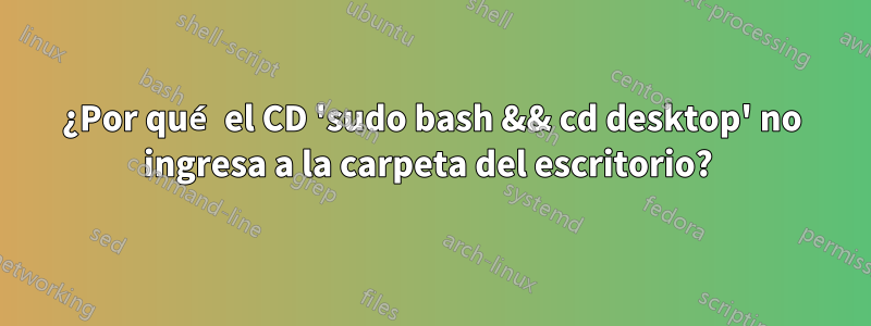 ¿Por qué el CD 'sudo bash && cd desktop' no ingresa a la carpeta del escritorio? 