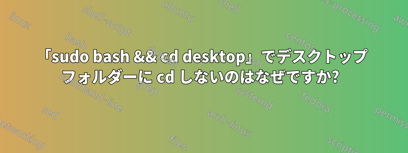 「sudo bash && cd desktop」でデスクトップ フォルダーに cd しないのはなぜですか? 