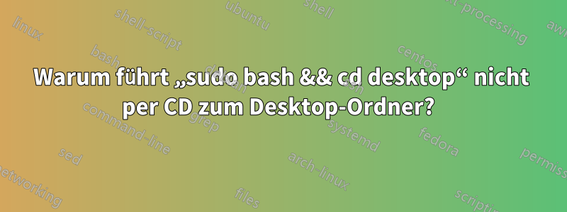 Warum führt „sudo bash && cd desktop“ nicht per CD zum Desktop-Ordner? 