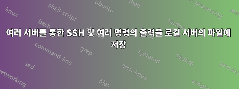 여러 서버를 통한 SSH 및 여러 명령의 출력을 로컬 서버의 파일에 저장