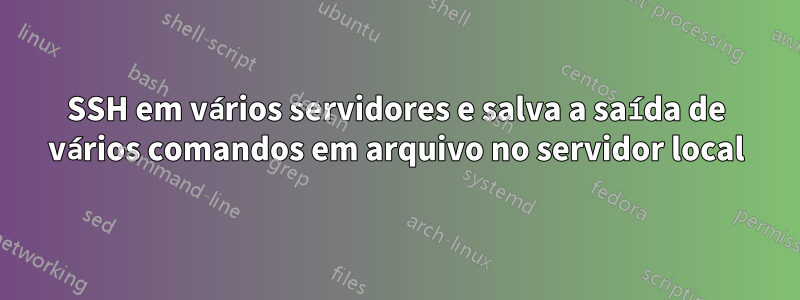 SSH em vários servidores e salva a saída de vários comandos em arquivo no servidor local