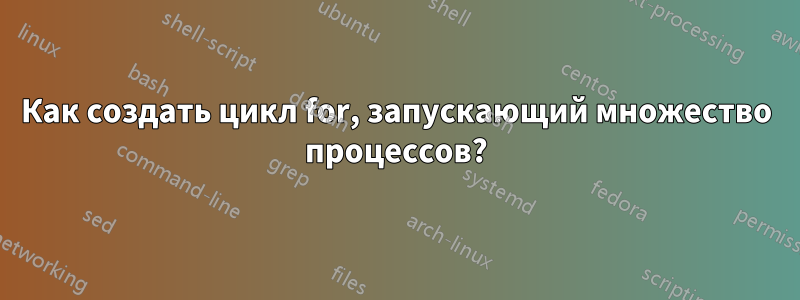 Как создать цикл for, запускающий множество процессов?