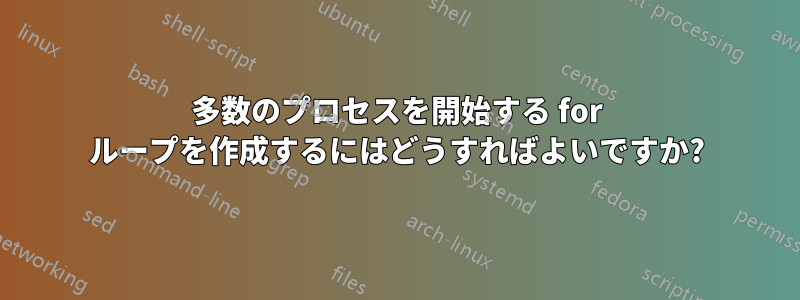 多数のプロセスを開始する for ループを作成するにはどうすればよいですか?