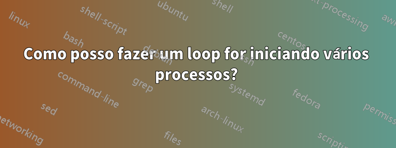 Como posso fazer um loop for iniciando vários processos?