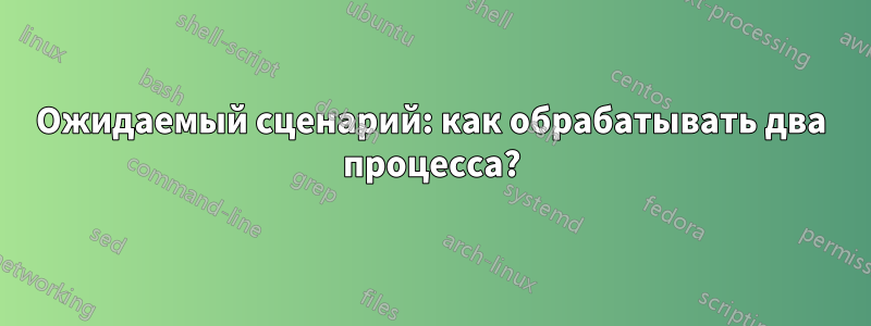 Ожидаемый сценарий: как обрабатывать два процесса?