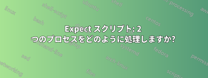 Expect スクリプト: 2 つのプロセスをどのように処理しますか?