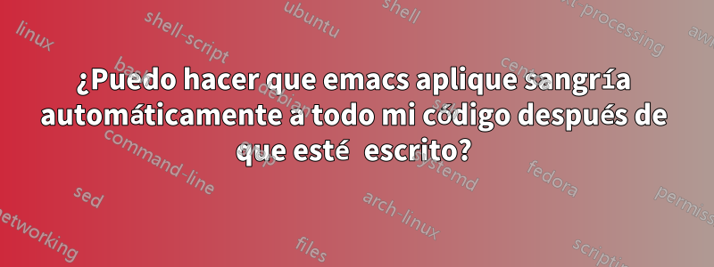 ¿Puedo hacer que emacs aplique sangría automáticamente a todo mi código después de que esté escrito?