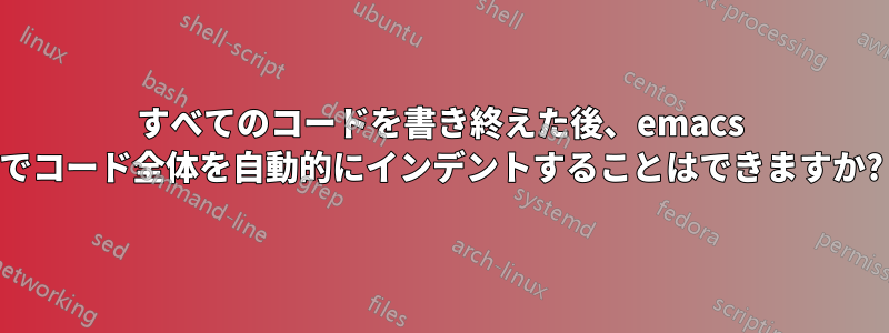 すべてのコードを書き終えた後、emacs でコード全体を自動的にインデントすることはできますか?