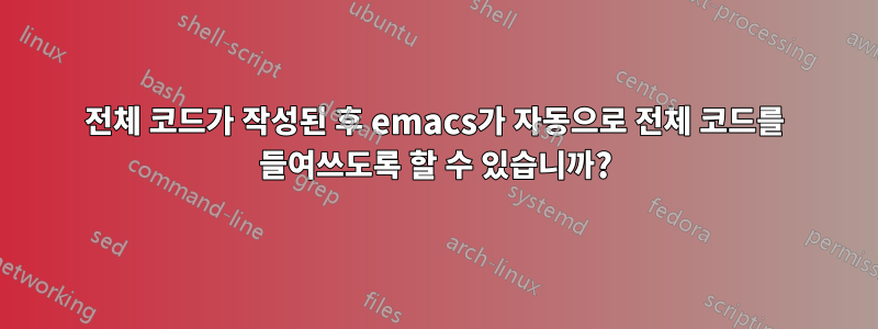 전체 코드가 작성된 후 emacs가 자동으로 전체 코드를 들여쓰도록 할 수 있습니까?