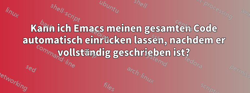 Kann ich Emacs meinen gesamten Code automatisch einrücken lassen, nachdem er vollständig geschrieben ist?