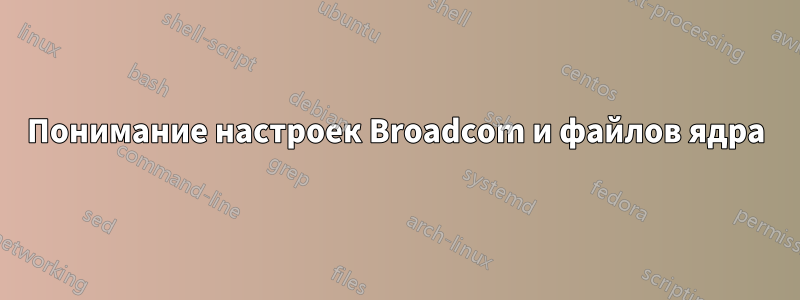 Понимание настроек Broadcom и файлов ядра