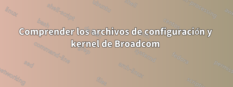 Comprender los archivos de configuración y kernel de Broadcom