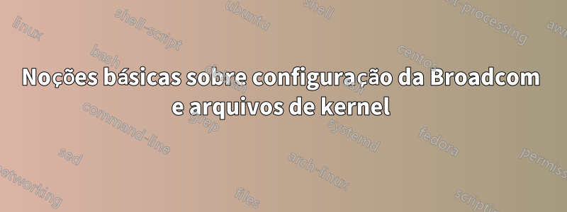 Noções básicas sobre configuração da Broadcom e arquivos de kernel