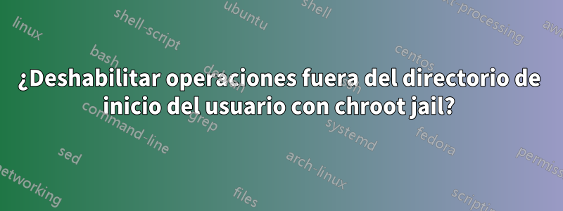 ¿Deshabilitar operaciones fuera del directorio de inicio del usuario con chroot jail?