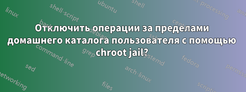 Отключить операции за пределами домашнего каталога пользователя с помощью chroot jail?