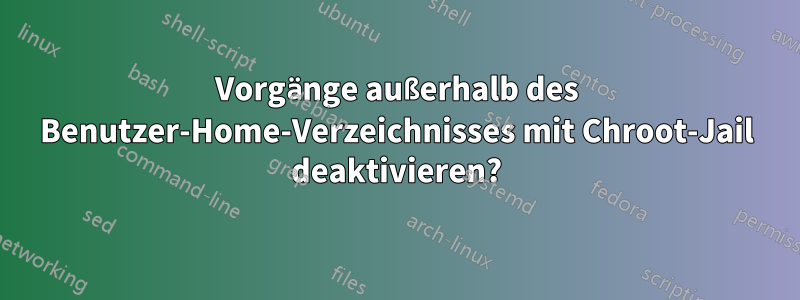 Vorgänge außerhalb des Benutzer-Home-Verzeichnisses mit Chroot-Jail deaktivieren?