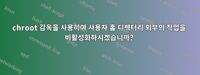 chroot 감옥을 사용하여 사용자 홈 디렉터리 외부의 작업을 비활성화하시겠습니까?