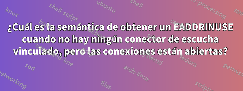 ¿Cuál es la semántica de obtener un EADDRINUSE cuando no hay ningún conector de escucha vinculado, pero las conexiones están abiertas?