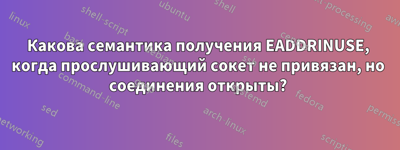 Какова семантика получения EADDRINUSE, когда прослушивающий сокет не привязан, но соединения открыты?