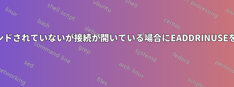 リスニングソケットがバインドされていないが接続が開いている場合にEADDRINUSEを取得する意味は何ですか？