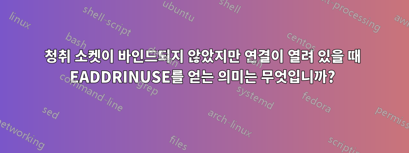 청취 소켓이 바인드되지 않았지만 연결이 열려 있을 때 EADDRINUSE를 얻는 의미는 무엇입니까?