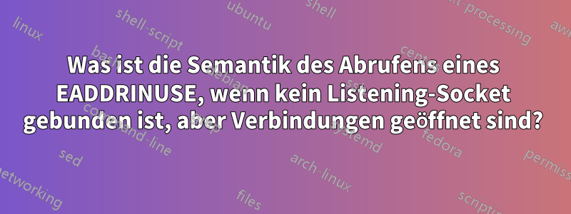 Was ist die Semantik des Abrufens eines EADDRINUSE, wenn kein Listening-Socket gebunden ist, aber Verbindungen geöffnet sind?