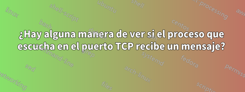 ¿Hay alguna manera de ver si el proceso que escucha en el puerto TCP recibe un mensaje?