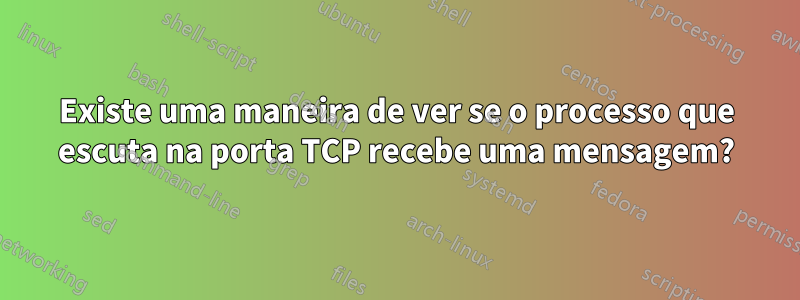 Existe uma maneira de ver se o processo que escuta na porta TCP recebe uma mensagem?