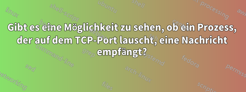 Gibt es eine Möglichkeit zu sehen, ob ein Prozess, der auf dem TCP-Port lauscht, eine Nachricht empfängt?