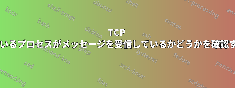 TCP ポートでリッスンしているプロセスがメッセージを受信して​​いるかどうかを確認する方法はありますか?