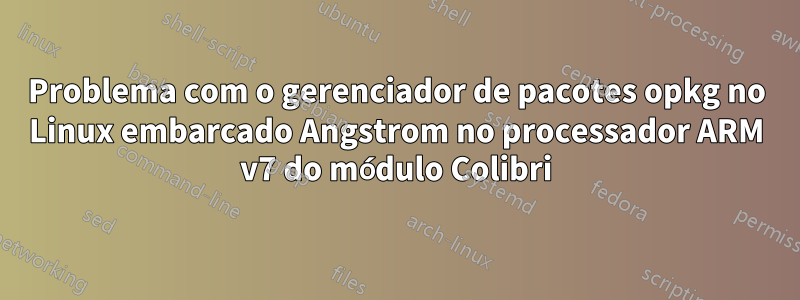 Problema com o gerenciador de pacotes opkg no Linux embarcado Angstrom no processador ARM v7 do módulo Colibri