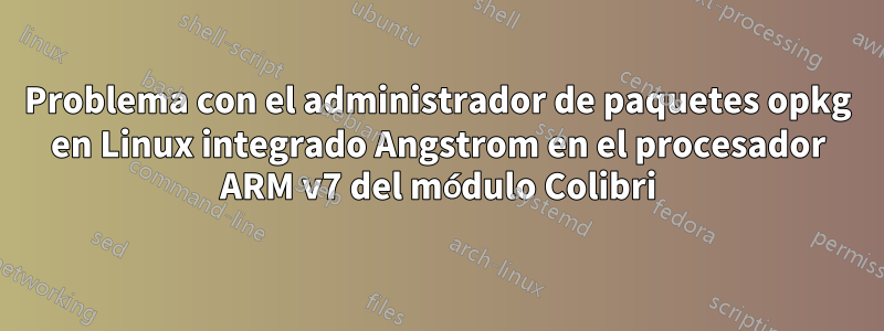 Problema con el administrador de paquetes opkg en Linux integrado Angstrom en el procesador ARM v7 del módulo Colibri