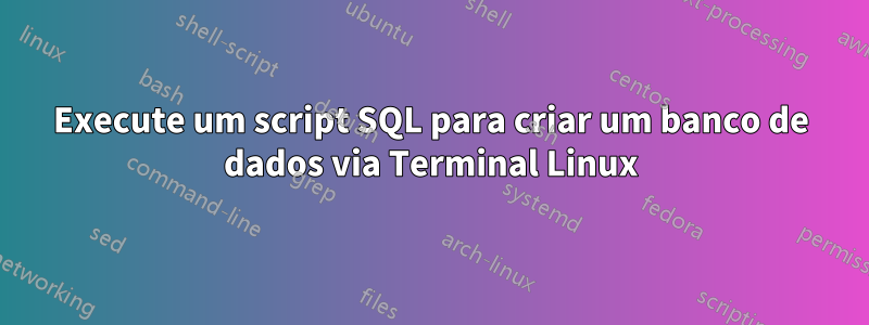 Execute um script SQL para criar um banco de dados via Terminal Linux