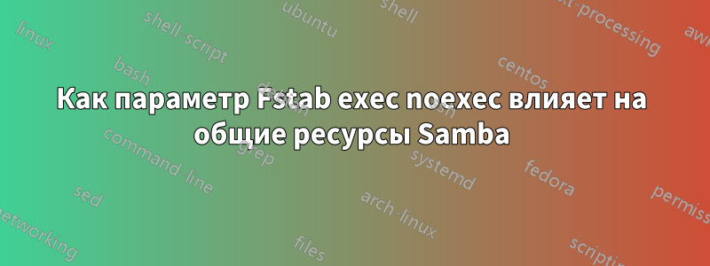 Как параметр Fstab exec noexec влияет на общие ресурсы Samba