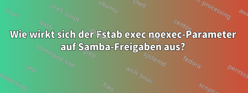 Wie wirkt sich der Fstab exec noexec-Parameter auf Samba-Freigaben aus?