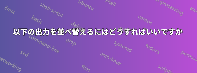 以下の出力を並べ替えるにはどうすればいいですか