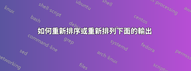 如何重新排序或重新排列下面的輸出