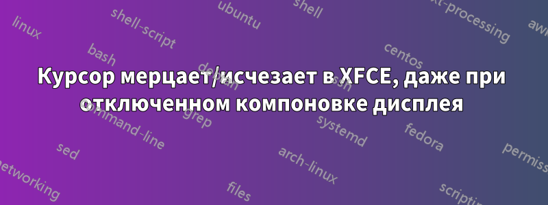 Курсор мерцает/исчезает в XFCE, даже при отключенном компоновке дисплея