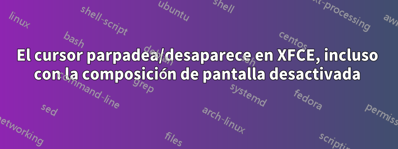 El cursor parpadea/desaparece en XFCE, incluso con la composición de pantalla desactivada