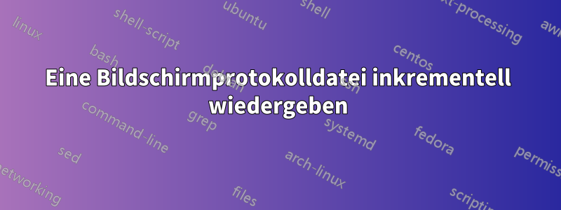 Eine Bildschirmprotokolldatei inkrementell wiedergeben